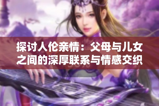 探讨人伦亲情：父母与儿女之间的深厚联系与情感交织