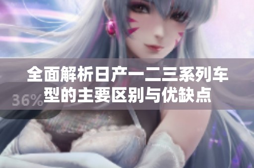 全面解析日产一二三系列车型的主要区别与优缺点