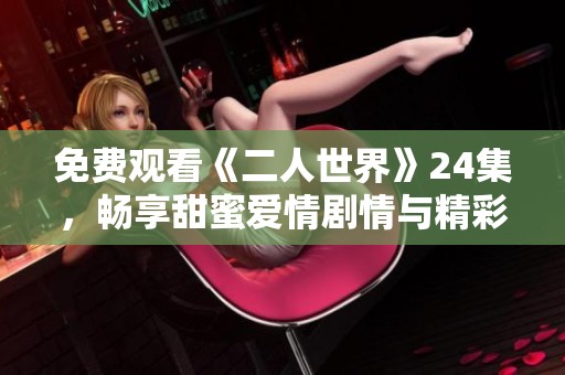免费观看《二人世界》24集，畅享甜蜜爱情剧情与精彩互动