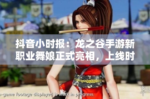 抖音小时报：龙之谷手游新职业舞娘正式亮相，上线时间大揭秘！