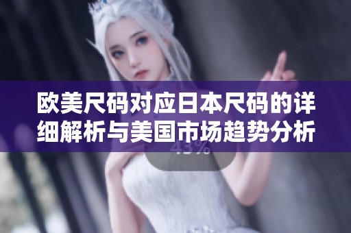 欧美尺码对应日本尺码的详细解析与美国市场趋势分析