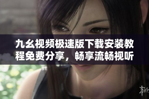 九幺视频极速版下载安装教程免费分享，畅享流畅视听体验