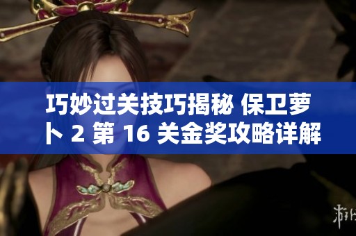 巧妙过关技巧揭秘 保卫萝卜 2 第 16 关金奖攻略详解