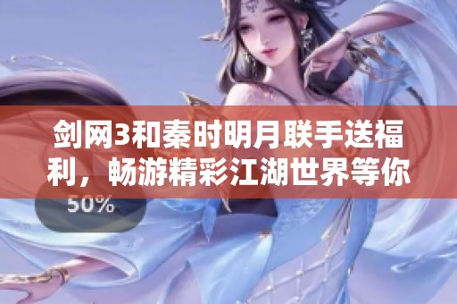 剑网3和秦时明月联手送福利，畅游精彩江湖世界等你来体验