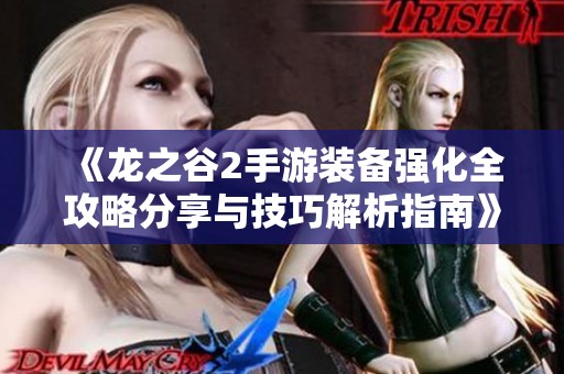 《龙之谷2手游装备强化全攻略分享与技巧解析指南》