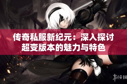 传奇私服新纪元：深入探讨超变版本的魅力与特色