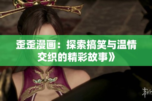 歪歪漫画：探索搞笑与温情交织的精彩故事》