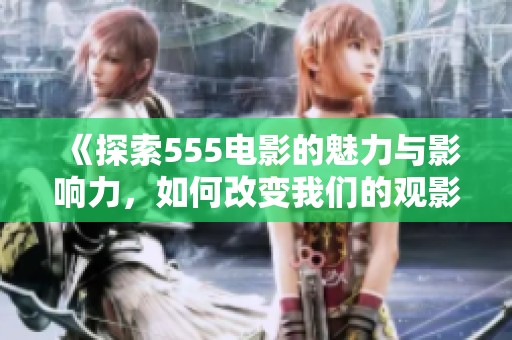 《探索555电影的魅力与影响力，如何改变我们的观影体验》