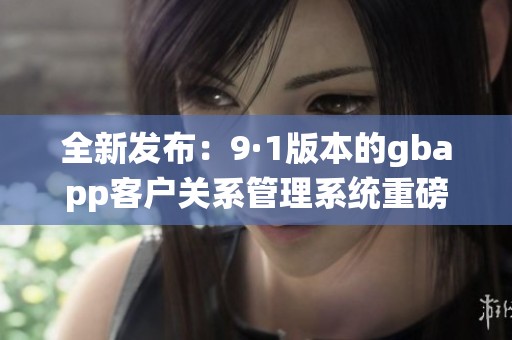 全新发布：9·1版本的gbapp客户关系管理系统重磅上线