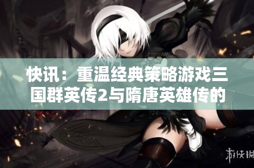 快讯：重温经典策略游戏三国群英传2与隋唐英雄传的魅力与精彩