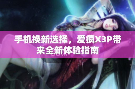 手机换新选择，爱疯X3P带来全新体验指南