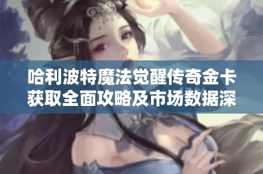 哈利波特魔法觉醒传奇金卡获取全面攻略及市场数据深度分析