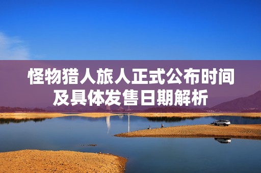 怪物猎人旅人正式公布时间及具体发售日期解析
