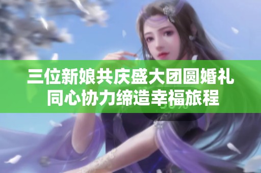 三位新娘共庆盛大团圆婚礼 同心协力缔造幸福旅程