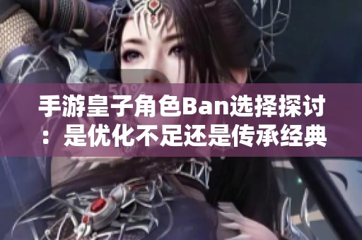 手游皇子角色Ban选择探讨：是优化不足还是传承经典决策