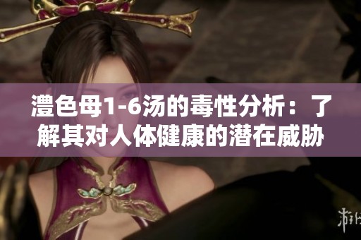 澧色母1-6汤的毒性分析：了解其对人体健康的潜在威胁