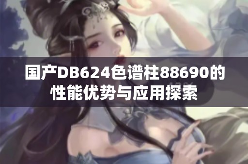 国产DB624色谱柱88690的性能优势与应用探索