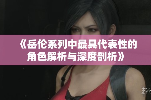《岳伦系列中最具代表性的角色解析与深度剖析》