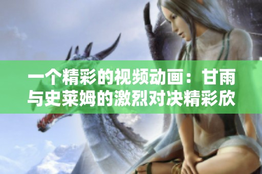 一个精彩的视频动画：甘雨与史莱姆的激烈对决精彩欣赏