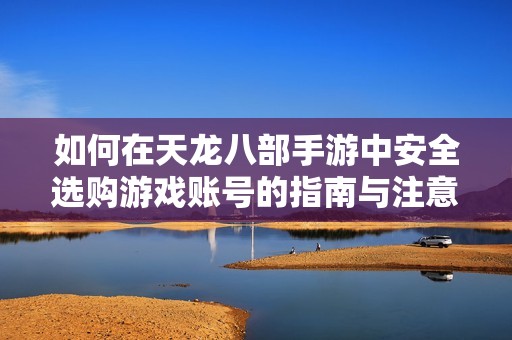 如何在天龙八部手游中安全选购游戏账号的指南与注意事项