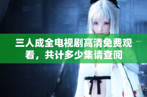 三人成全电视剧高清免费观看，共计多少集请查阅