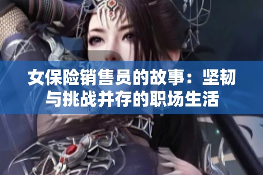 女保险销售员的故事：坚韧与挑战并存的职场生活