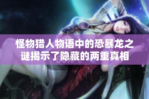 怪物猎人物语中的恐暴龙之谜揭示了隐藏的两重真相