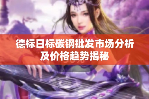 德标日标碳钢批发市场分析及价格趋势揭秘