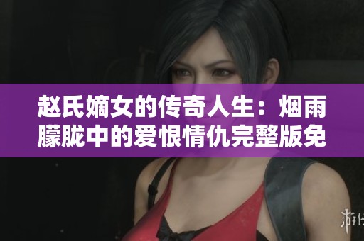 赵氏嫡女的传奇人生：烟雨朦胧中的爱恨情仇完整版免费阅读