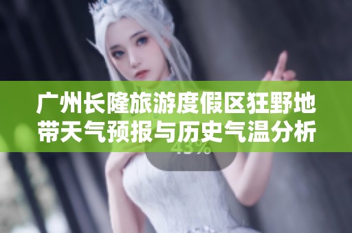 广州长隆旅游度假区狂野地带天气预报与历史气温分析及旅游指数解读