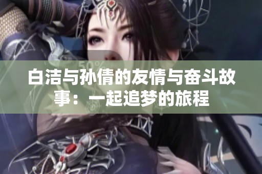 白洁与孙倩的友情与奋斗故事：一起追梦的旅程