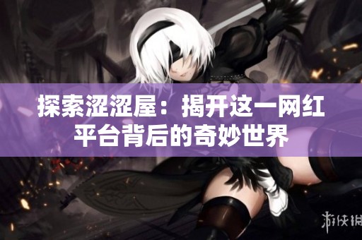 探索涩涩屋：揭开这一网红平台背后的奇妙世界