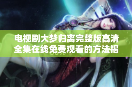 电视剧大梦归离完整版高清全集在线免费观看的方法揭秘
