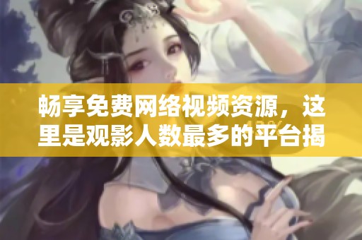 畅享免费网络视频资源，这里是观影人数最多的平台揭秘