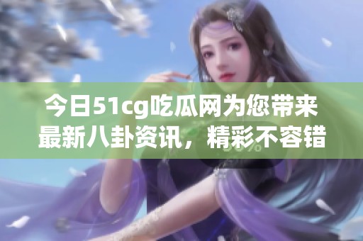 今日51cg吃瓜网为您带来最新八卦资讯，精彩不容错过