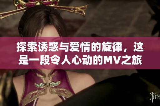 探索诱惑与爱情的旋律，这是一段令人心动的MV之旅