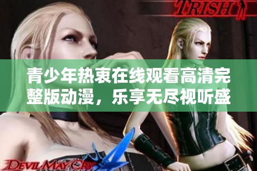 青少年热衷在线观看高清完整版动漫，乐享无尽视听盛宴