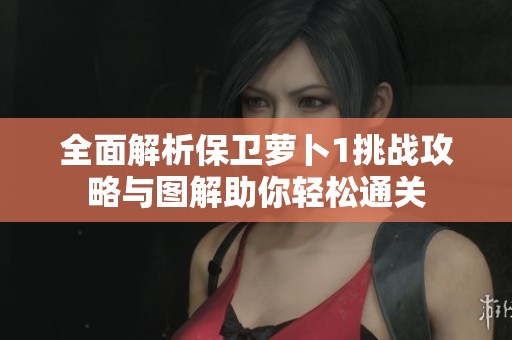 全面解析保卫萝卜1挑战攻略与图解助你轻松通关