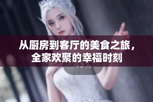 从厨房到客厅的美食之旅，全家欢聚的幸福时刻