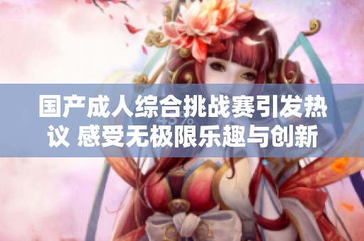 国产成人综合挑战赛引发热议 感受无极限乐趣与创新