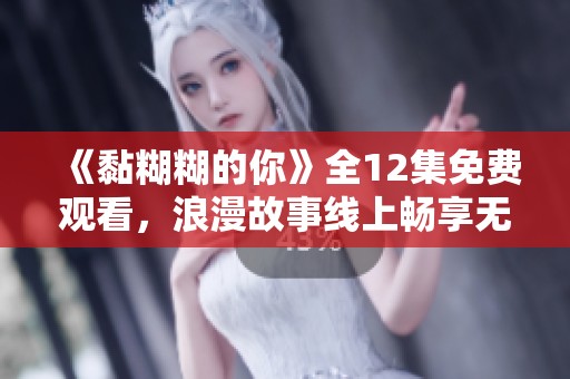 《黏糊糊的你》全12集免费观看，浪漫故事线上畅享无阻