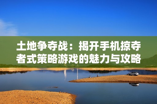 土地争夺战：揭开手机掠夺者式策略游戏的魅力与攻略