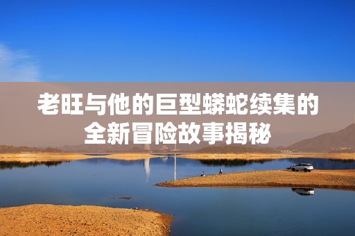 老旺与他的巨型蟒蛇续集的全新冒险故事揭秘