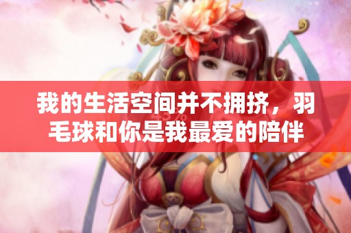 我的生活空间并不拥挤，羽毛球和你是我最爱的陪伴