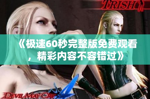 《极速60秒完整版免费观看，精彩内容不容错过》