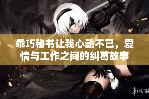 乖巧秘书让我心动不已，爱情与工作之间的纠葛故事
