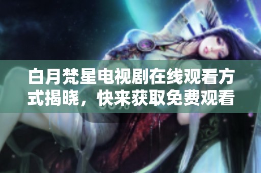 白月梵星电视剧在线观看方式揭晓，快来获取免费观看途径吧