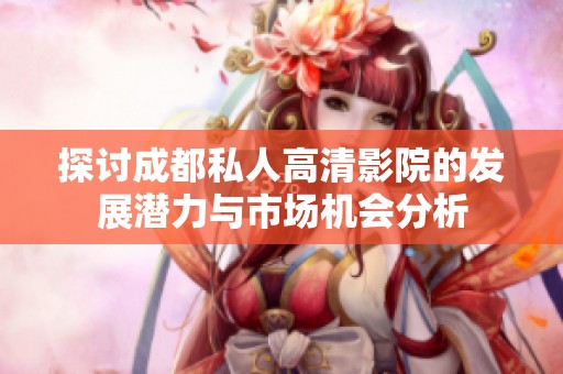 探讨成都私人高清影院的发展潜力与市场机会分析