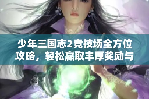 少年三国志2竞技场全方位攻略，轻松赢取丰厚奖励与荣誉！