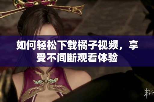 如何轻松下载橘子视频，享受不间断观看体验